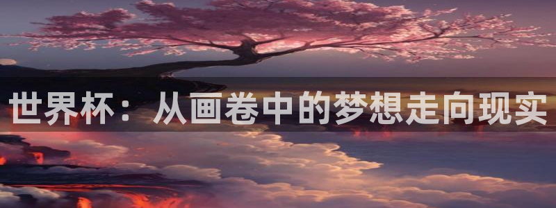 男足世界杯预选赛赛程：世界杯：从画卷中的梦想走向现实