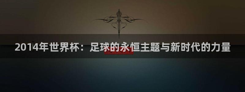 2026世界杯32强对阵图表：2014年世界杯：足球的永恒主题与新时代的力量