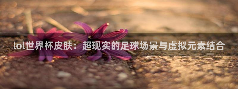 2026年世界杯赛程：lol世界杯皮肤：超现实的足球场景与虚拟元素结合